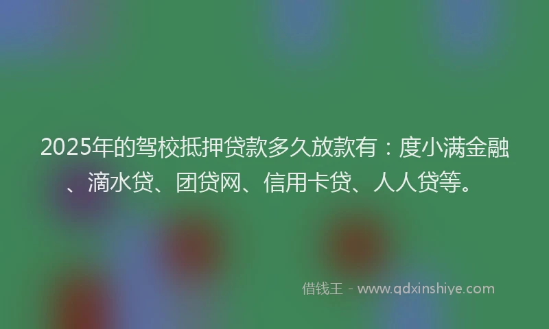 2025年的驾校抵押贷款多久放款有：度小满金融、滴水贷、团贷网、信用卡贷、人人贷等。