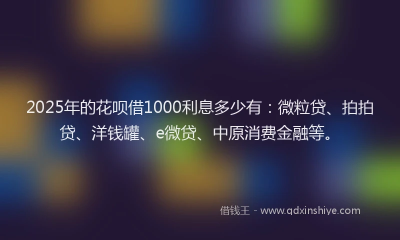2025年的花呗借1000利息多少有：微粒贷、拍拍贷、洋钱罐、e微贷、中原消费金融等。
