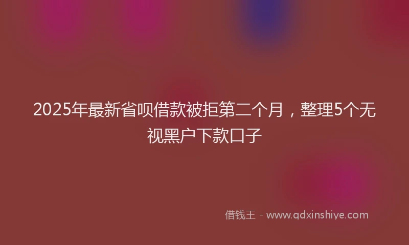 2025年最新省呗借款被拒第二个月，整理5个无视黑户下款口子