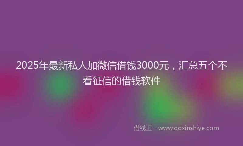 2025年最新私人加微信借钱3000元，汇总五个不看征信的借钱软件