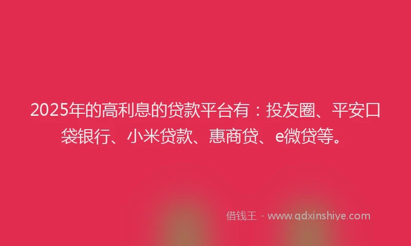 2025年的高利息的贷款平台有：投友圈、平安口袋银行、小米贷款、惠商贷、e微贷等。