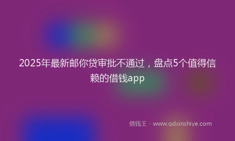 2025年最新邮你贷审批不通过，盘点5个值得信赖的借钱app