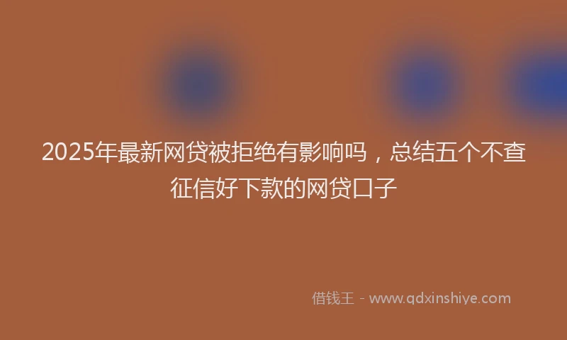 2025年最新网贷被拒绝有影响吗，总结五个不查征信好下款的网贷口子