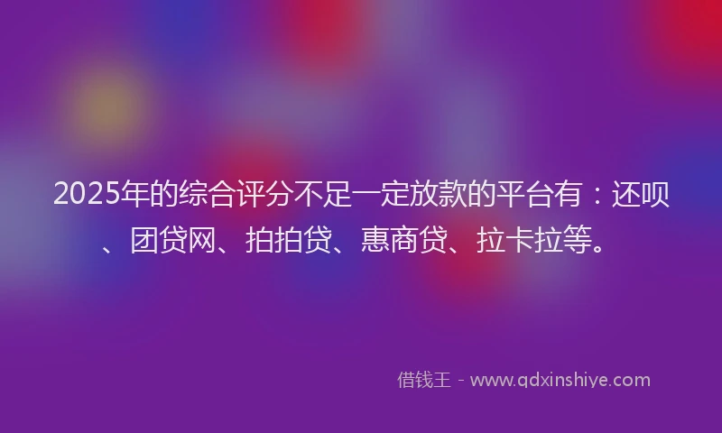 2025年的综合评分不足一定放款的平台有：还呗、团贷网、拍拍贷、惠商贷、拉卡拉等。