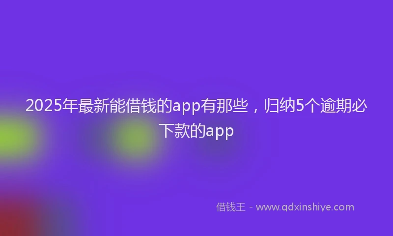 2025年最新能借钱的app有那些，归纳5个逾期必下款的app