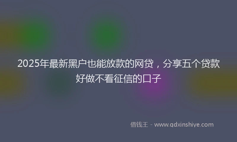 2025年最新黑户也能放款的网贷，分享五个贷款好做不看征信的口子
