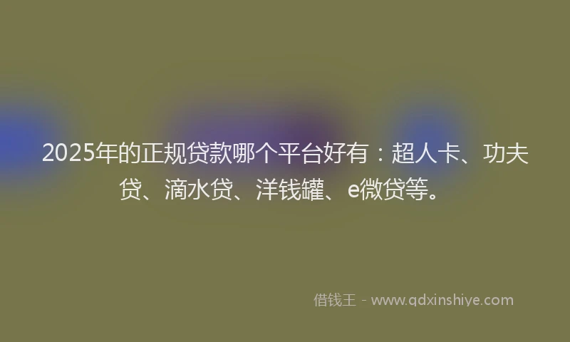 2025年的正规贷款哪个平台好有：超人卡、功夫贷、滴水贷、洋钱罐、e微贷等。