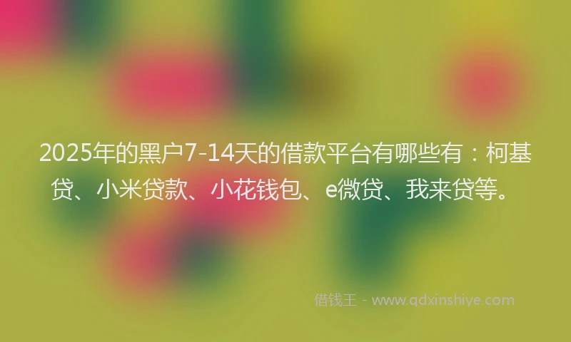 2025年的黑户7-14天的借款平台有哪些有：柯基贷、小米贷款、小花钱包、e微贷、我来贷等。