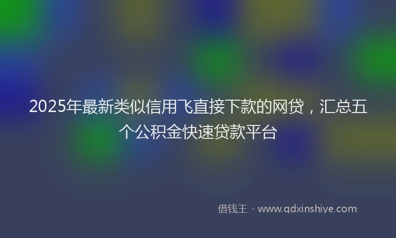 2025年最新类似信用飞直接下款的网贷，汇总五个公积金快速贷款平台