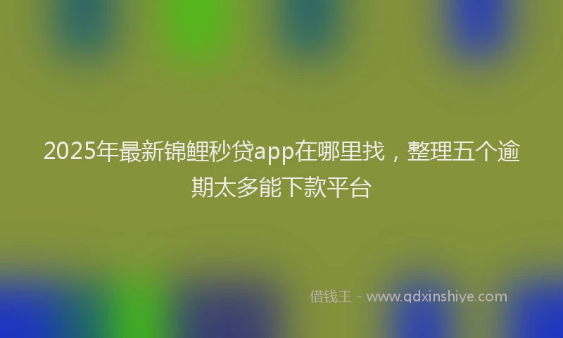 2025年最新锦鲤秒贷app在哪里找，整理五个逾期太多能下款平台