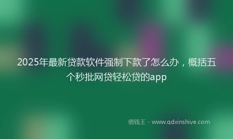 2025年最新贷款软件强制下款了怎么办，概括五个秒批网贷轻松贷的app