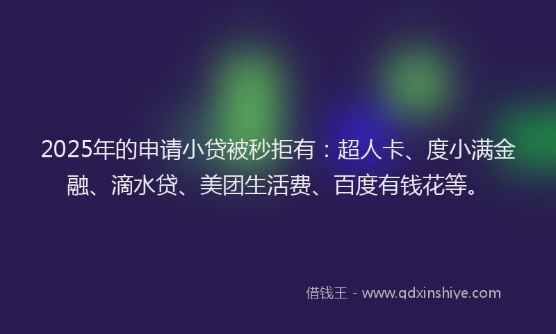 2025年的申请小贷被秒拒有：超人卡、度小满金融、滴水贷、美团生活费、百度有钱花等。