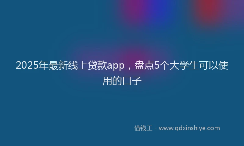2025年最新线上贷款app，盘点5个大学生可以使用的口子