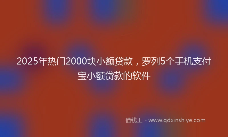 2025年热门2000块小额贷款，罗列5个手机支付宝小额贷款的软件