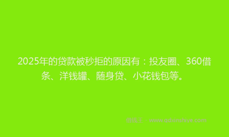 2025年的贷款被秒拒的原因有：投友圈、360借条、洋钱罐、随身贷、小花钱包等。