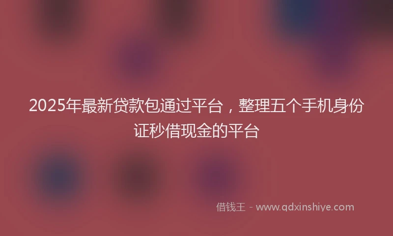2025年最新贷款包通过平台，整理五个手机身份证秒借现金的平台