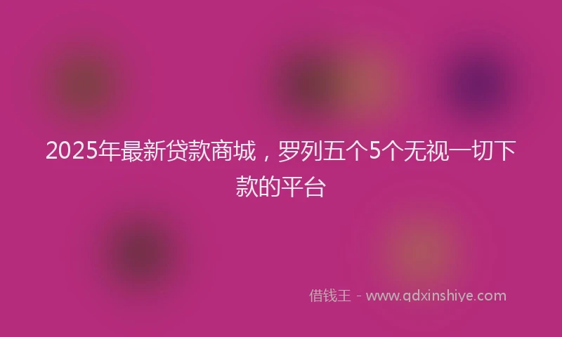 2025年最新贷款商城，罗列五个5个无视一切下款的平台
