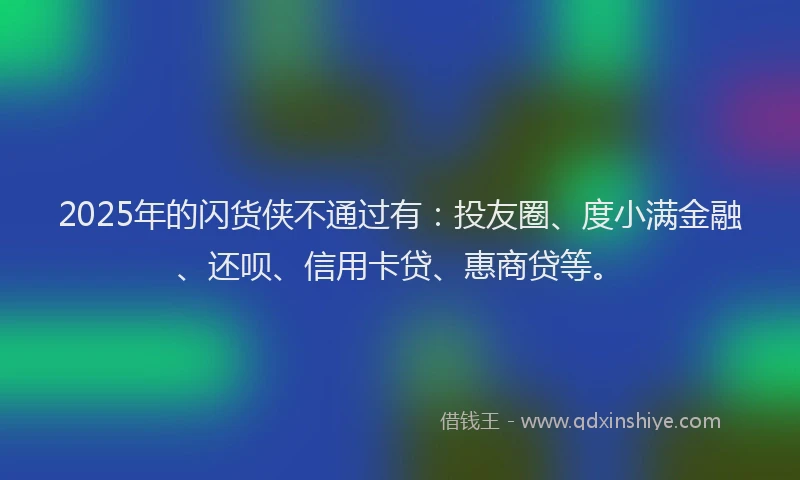 2025年的闪货侠不通过有：投友圈、度小满金融、还呗、信用卡贷、惠商贷等。