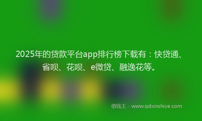 2025年的贷款平台app排行榜下载有：快贷通、省呗、花呗、e微贷、融逸花等。