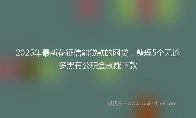 2025年最新花征信能贷款的网贷，整理5个无论多黑有公积金就能下款