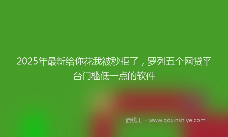 2025年最新给你花我被秒拒了，罗列五个网贷平台门槛低一点的软件