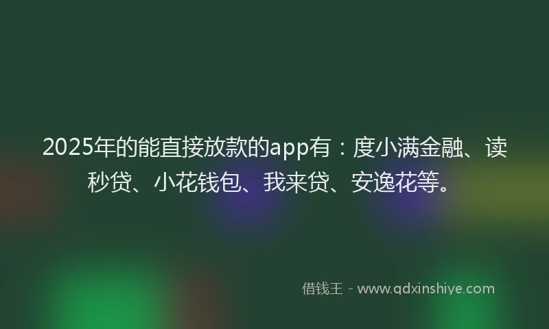 2025年的能直接放款的app有：度小满金融、读秒贷、小花钱包、我来贷、安逸花等。