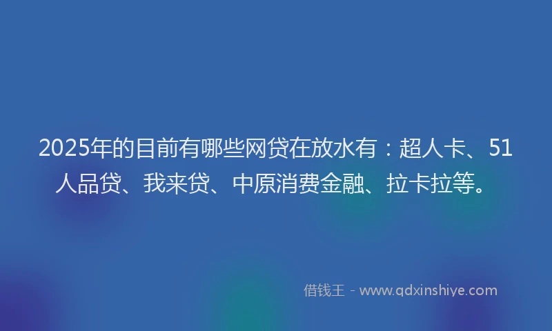2025年的目前有哪些网贷在放水有：超人卡、51人品贷、我来贷、中原消费金融、拉卡拉等。