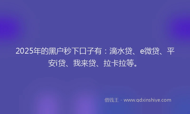 2025年的黑户秒下口子有：滴水贷、e微贷、平安i贷、我来贷、拉卡拉等。