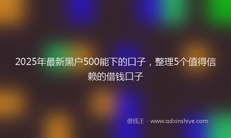 2025年最新黑户500能下的口子，整理5个值得信赖的借钱口子