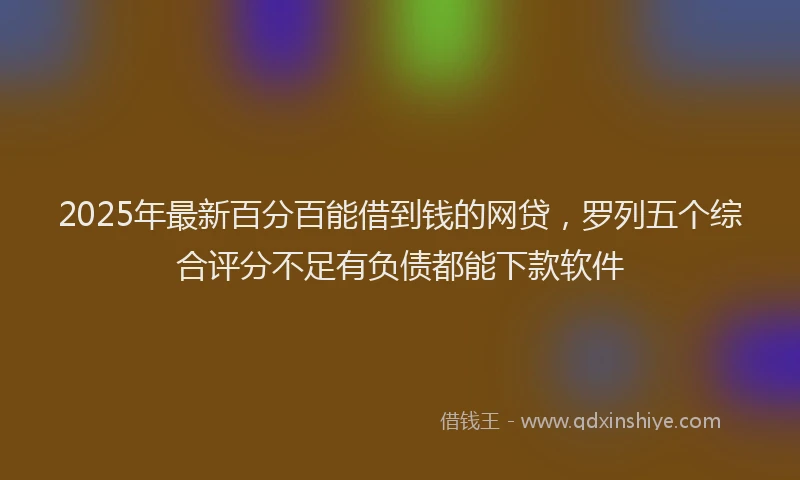 2025年最新百分百能借到钱的网贷，罗列五个综合评分不足有负债都能下款软件