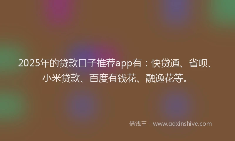 2025年的贷款口子推荐app有：快贷通、省呗、小米贷款、百度有钱花、融逸花等。