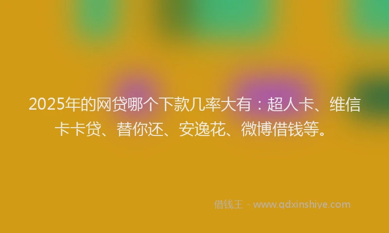2025年的网贷哪个下款几率大有：超人卡、维信卡卡贷、替你还、安逸花、微博借钱等。