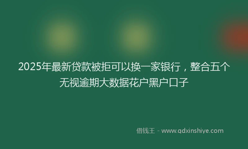 2025年最新贷款被拒可以换一家银行，整合五个无视逾期大数据花户黑户口子