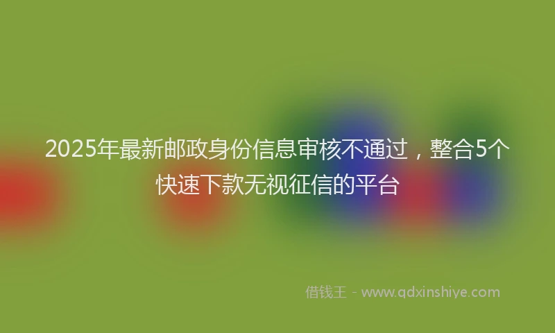 2025年最新邮政身份信息审核不通过，整合5个快速下款无视征信的平台