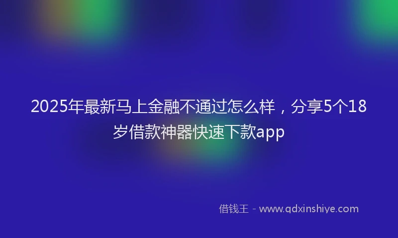 2025年最新马上金融不通过怎么样，分享5个18岁借款神器快速下款app