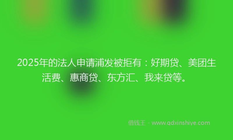 2025年的法人申请浦发被拒有：好期贷、美团生活费、惠商贷、东方汇、我来贷等。