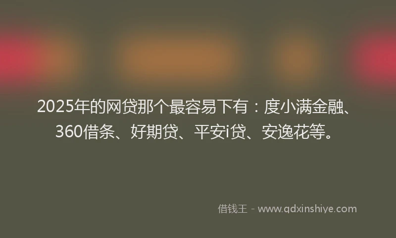 2025年的网贷那个最容易下有：度小满金融、360借条、好期贷、平安i贷、安逸花等。