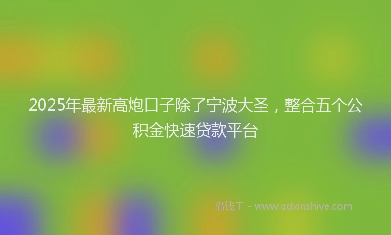 2025年最新高炮口子除了宁波大圣，整合五个公积金快速贷款平台