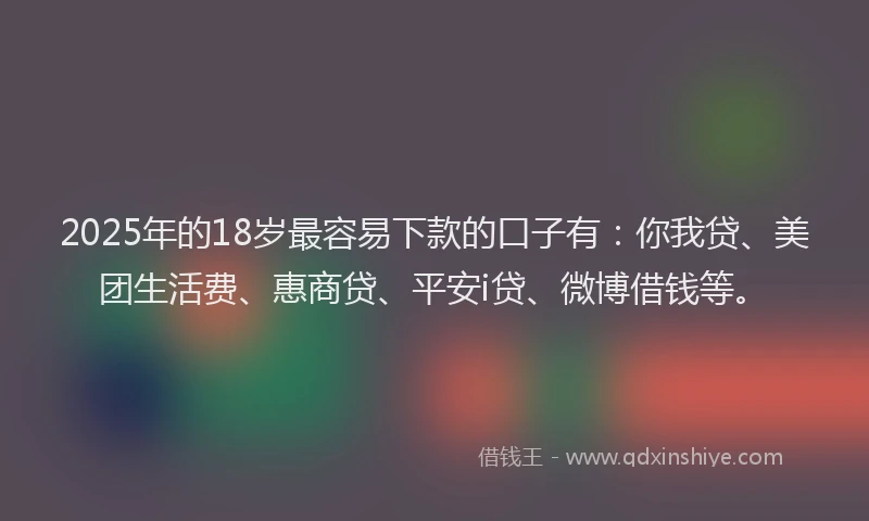 2025年的18岁最容易下款的口子有：你我贷、美团生活费、惠商贷、平安i贷、微博借钱等。