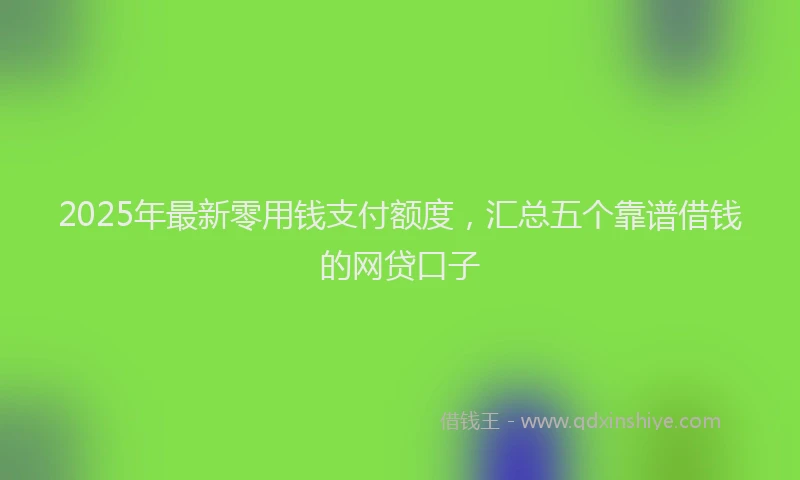 2025年最新零用钱支付额度，汇总五个靠谱借钱的网贷口子