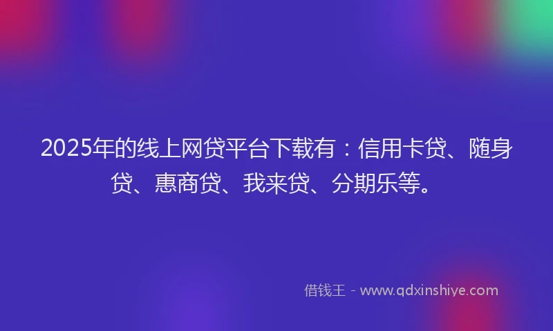 2025年的线上网贷平台下载有：信用卡贷、随身贷、惠商贷、我来贷、分期乐等。