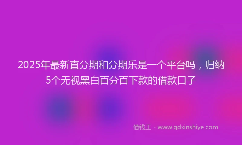 2025年最新直分期和分期乐是一个平台吗，归纳5个无视黑白百分百下款的借款口子