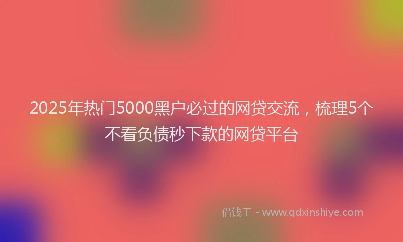 2025年热门5000黑户必过的网贷交流，梳理5个不看负债秒下款的网贷平台