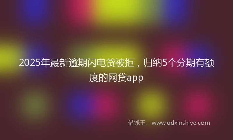 2025年最新逾期闪电贷被拒，归纳5个分期有额度的网贷app