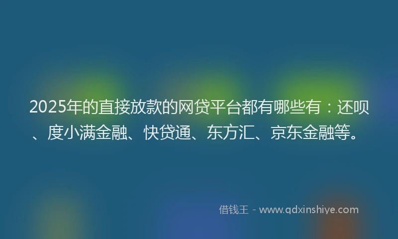 2025年的直接放款的网贷平台都有哪些有：还呗、度小满金融、快贷通、东方汇、京东金融等。