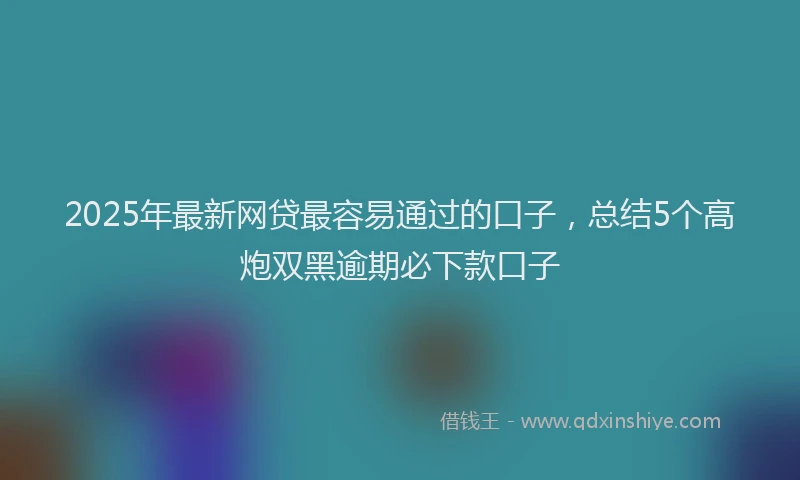 2025年最新网贷最容易通过的口子，总结5个高炮双黑逾期必下款口子