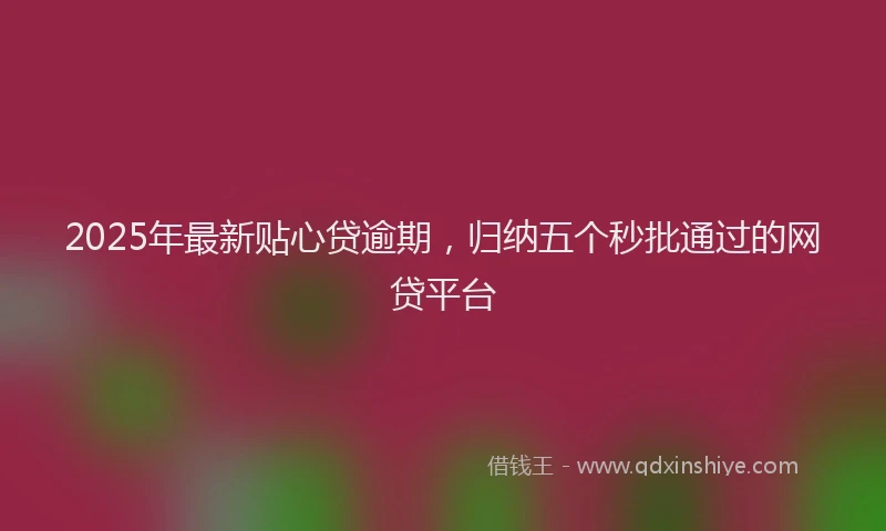 2025年最新贴心贷逾期，归纳五个秒批通过的网贷平台