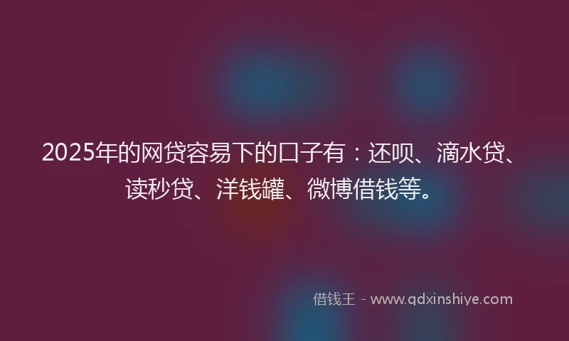 2025年的网贷容易下的口子有：还呗、滴水贷、读秒贷、洋钱罐、微博借钱等。