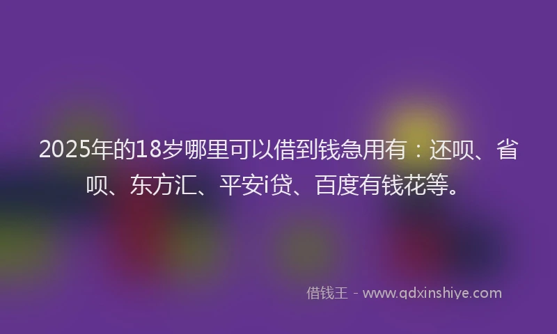 2025年的18岁哪里可以借到钱急用有：还呗、省呗、东方汇、平安i贷、百度有钱花等。