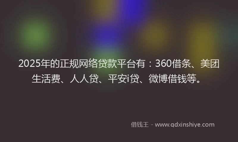 2025年的正规网络贷款平台有：360借条、美团生活费、人人贷、平安i贷、微博借钱等。
